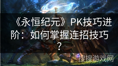 《永恒纪元》PK技巧进阶：如何掌握连招技巧？