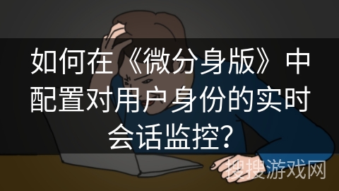 如何在《微分身版》中配置对用户身份的实时会话监控？