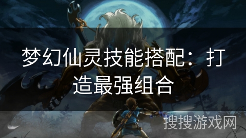 梦幻仙灵技能搭配：打造最强组合