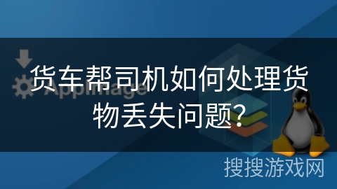货车帮司机如何处理货物丢失问题？
