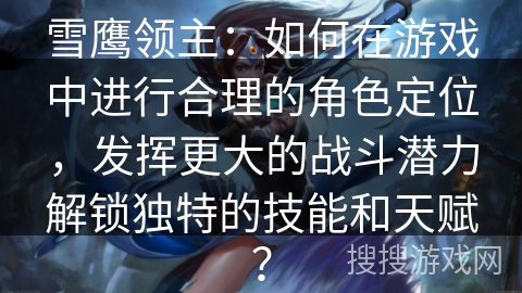 雪鹰领主：如何在游戏中进行合理的角色定位，发挥更大的战斗潜力解锁独特的技能和天赋？