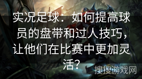实况足球：如何提高球员的盘带和过人技巧，让他们在比赛中更加灵活？