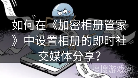 如何在《加密相册管家》中设置相册的即时社交媒体分享？