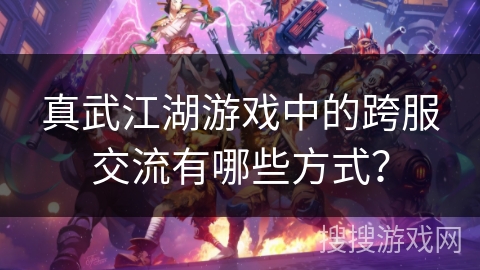 真武江湖游戏中的跨服交流有哪些方式？