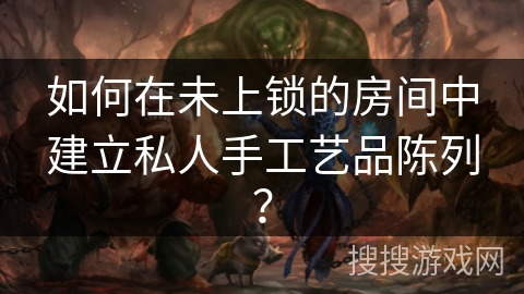 如何在未上锁的房间中建立私人手工艺品陈列？