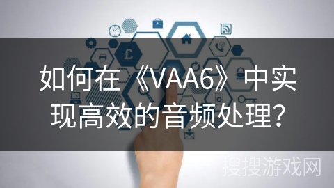 如何在《VAA6》中实现高效的音频处理？
