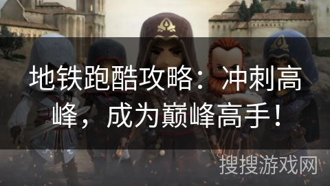 地铁跑酷攻略：冲刺高峰，成为巅峰高手！