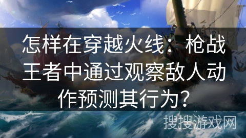 怎样在穿越火线：枪战王者中通过观察敌人动作预测其行为？