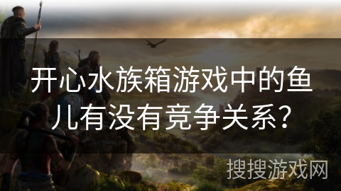开心水族箱游戏中的鱼儿有没有竞争关系？