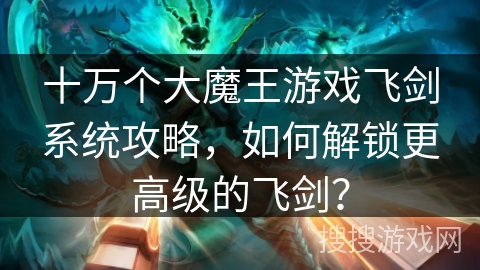 十万个大魔王游戏飞剑系统攻略，如何解锁更高级的飞剑？