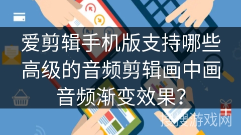 爱剪辑手机版支持哪些高级的音频剪辑画中画音频渐变效果？