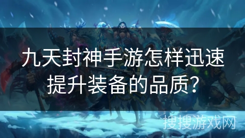 九天封神手游怎样迅速提升装备的品质？