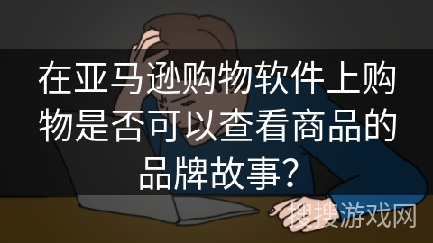 在亚马逊购物软件上购物是否可以查看商品的品牌故事？