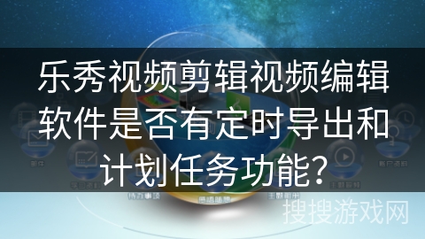 乐秀视频剪辑视频编辑软件是否有定时导出和计划任务功能？