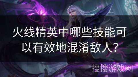 火线精英中哪些技能可以有效地混淆敌人？