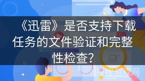 《迅雷》是否支持下载任务的文件验证和完整性检查？