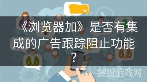 《浏览器加》是否有集成的广告跟踪阻止功能? 《浏览器加》是否有集成的广告跟踪阻止功能?