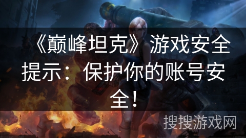 《巅峰坦克》游戏安全提示：保护你的账号安全！