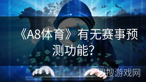 《A8体育》有无赛事预测功能? 《A8体育》有无赛事预测功能?