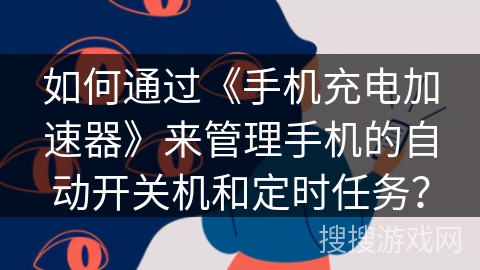 如何通过《手机充电加速器》来管理手机的自动开关机和定时任务？