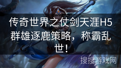 传奇世界之仗剑天涯H5群雄逐鹿策略，称霸乱世！