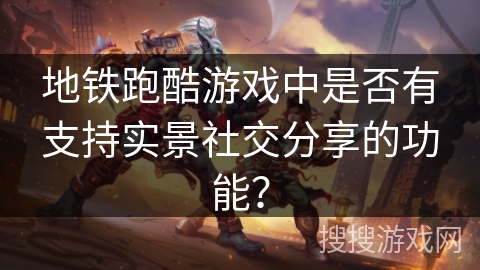 地铁跑酷游戏中是否有支持实景社交分享的功能？