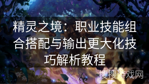 精灵之境：职业技能组合搭配与输出更大化技巧解析教程