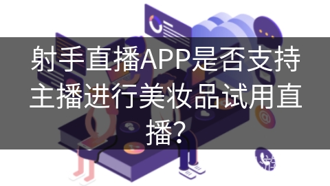 射手直播APP是否支持主播进行美妆品试用直播？