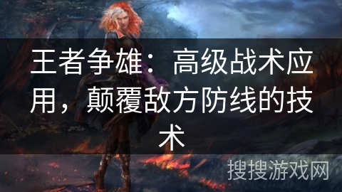 王者争雄：高级战术应用，颠覆敌方防线的技术