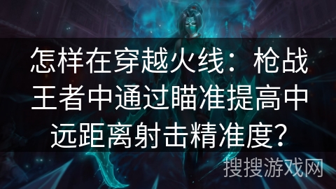 怎样在穿越火线：枪战王者中通过瞄准提高中远距离射击精准度？