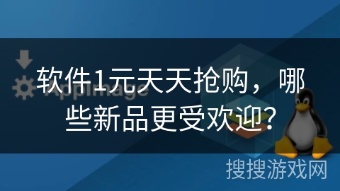 软件1元天天抢购，哪些新品更受欢迎？