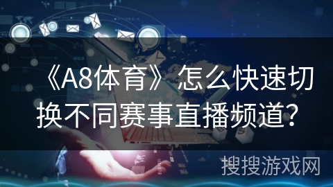《A8体育》怎么快速切换不同赛事直播频道? 《A8体育》怎么快速切换不同赛事直播频道?