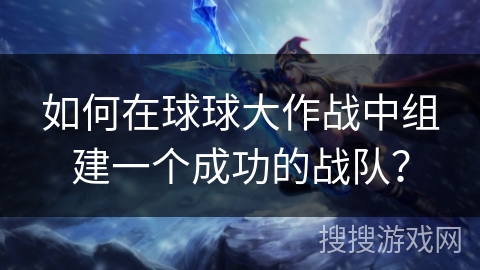 如何在球球大作战中组建一个成功的战队？