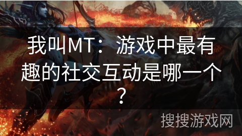 我叫MT：游戏中最有趣的社交互动是哪一个？