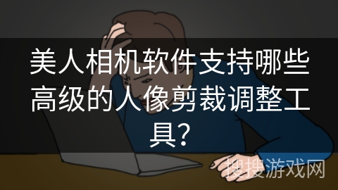 美人相机软件支持哪些高级的人像剪裁调整工具？