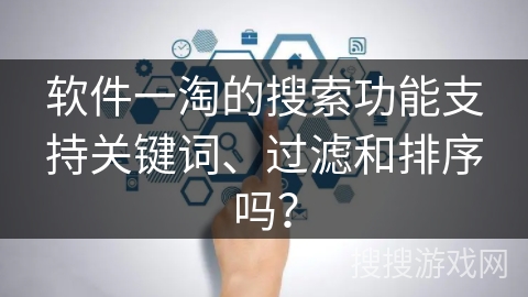 软件一淘的搜索功能支持关键词、过滤和排序吗? 软件一淘的搜索功能支持关键词、过滤和排序吗?