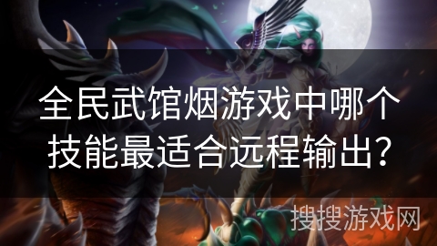 全民武馆烟游戏中哪个技能最适合远程输出？