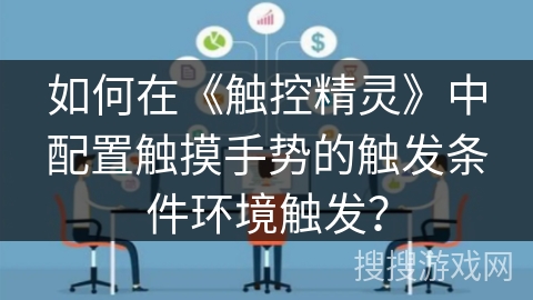 如何在《触控精灵》中配置触摸手势的触发条件环境触发？