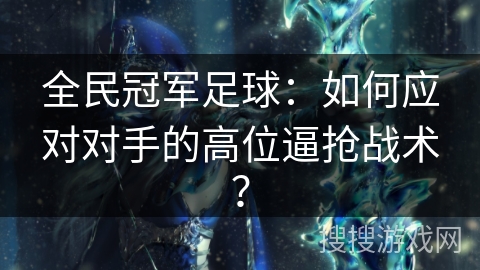 全民冠军足球:如何应对对手的高位逼抢战术? 全民冠军足球:如何应对对手的高位逼抢战术?