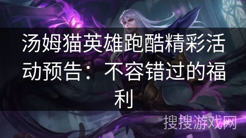 汤姆猫英雄跑酷精彩活动预告:不容错过的福利 汤姆猫英雄跑酷精彩活动预告:不容错过的福利