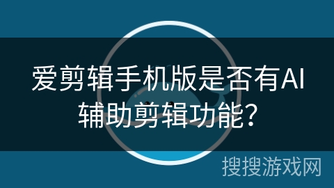 爱剪辑手机版是否有AI辅助剪辑功能? 爱剪辑手机版是否有AI辅助剪辑功能?