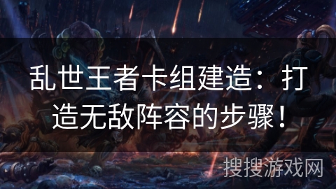 乱世王者卡组建造：打造无敌阵容的步骤！