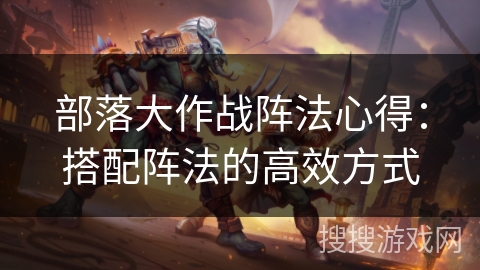 部落大作战阵法心得：搭配阵法的高效方式