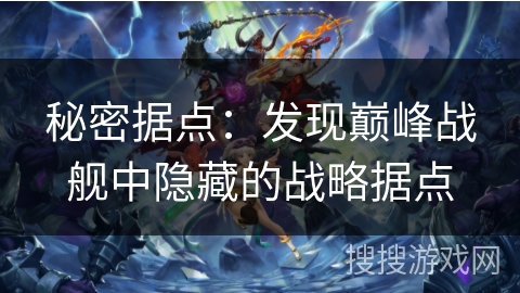 秘密据点：发现巅峰战舰中隐藏的战略据点