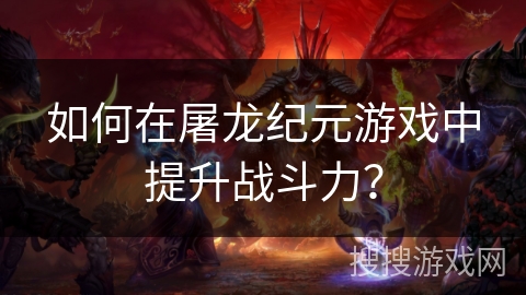 如何在屠龙纪元游戏中提升战斗力？