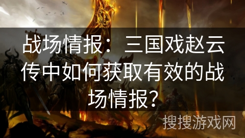战场情报:三国戏赵云传中如何获取有效的战场情报? 战场情报:三国戏赵云传中如何获取有效的战场情报?