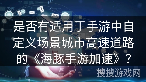 是否有适用于手游中自定义场景城市高速道路的《海豚手游加速》？