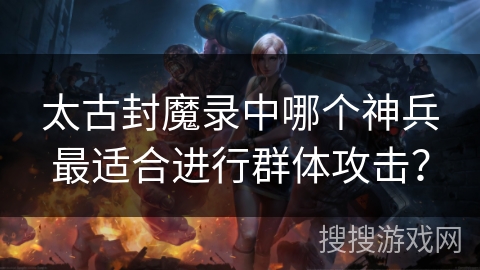 太古封魔录中哪个神兵最适合进行群体攻击？
