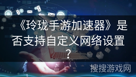 《玲珑手游加速器》是否支持自定义网络设置？
