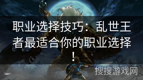 职业选择技巧：乱世王者最适合你的职业选择！